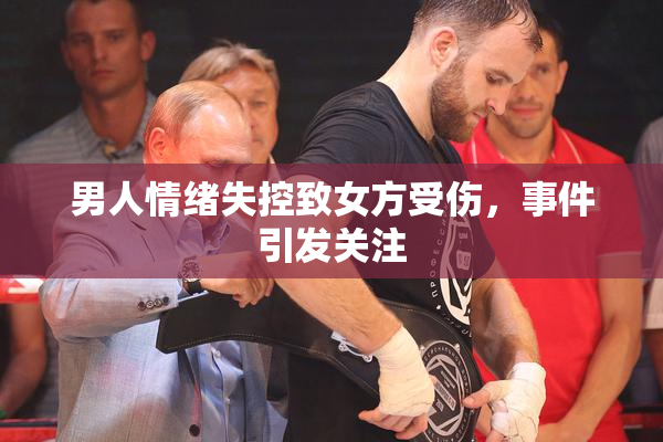 男人情绪失控致女方受伤，事件引发关注