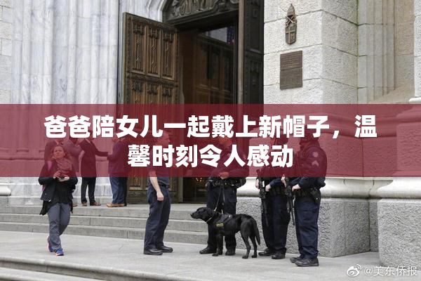爸爸陪女儿一起戴上新帽子，温馨时刻令人感动