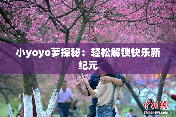 小yoyo萝探秘：轻松解锁快乐新纪元