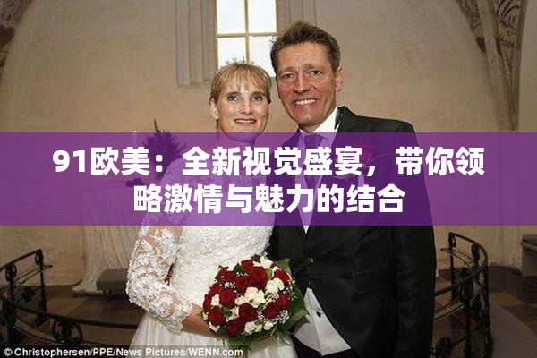 91欧美：全新视觉盛宴，带你领略激情与魅力的结合