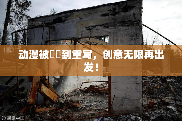 动漫被❌‌到重写，创意无限再出发！
