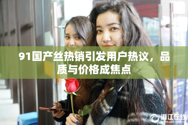 91国产丝热销引发用户热议，品质与价格成焦点