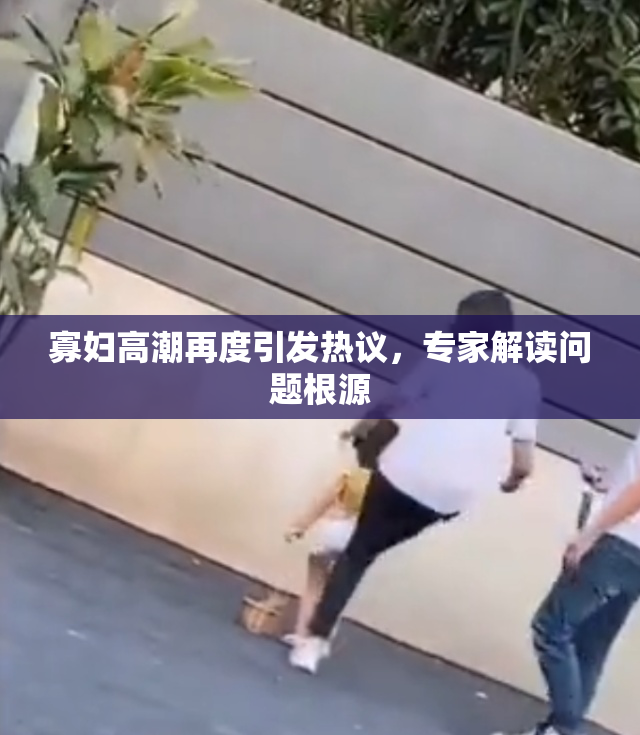 寡妇高潮再度引发热议，专家解读问题根源