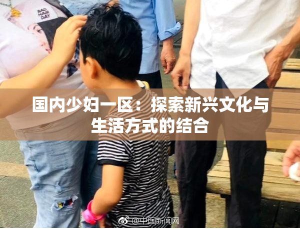 国内少妇一区：探索新兴文化与生活方式的结合