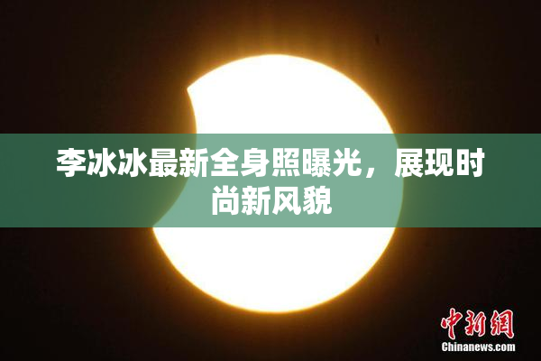 李冰冰最新全身照曝光，展现时尚新风貌