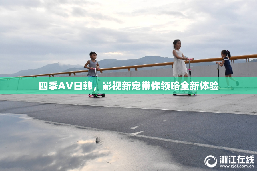 四季AV日韩，影视新宠带你领略全新体验