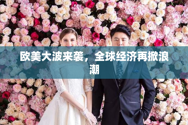欧美大波来袭，全球经济再掀浪潮