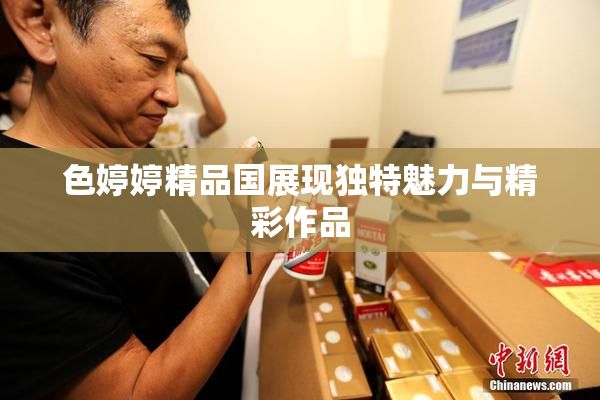 色婷婷精品国展现独特魅力与精彩作品