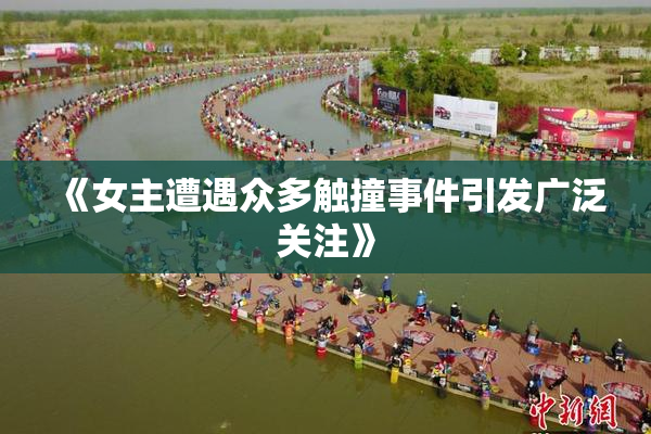 《女主遭遇众多触撞事件引发广泛关注》