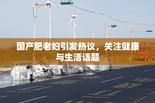 国产肥老妇引发热议，关注健康与生活话题