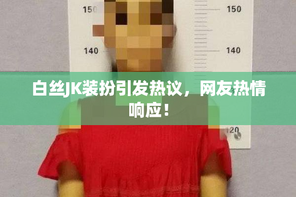 白丝JK装扮引发热议，网友热情响应！