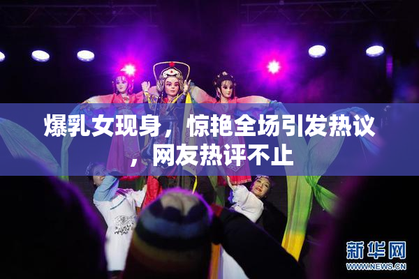爆乳女现身，惊艳全场引发热议，网友热评不止