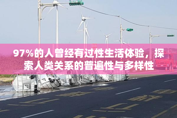 97%的人曾经有过性生活体验，探索人类关系的普遍性与多样性