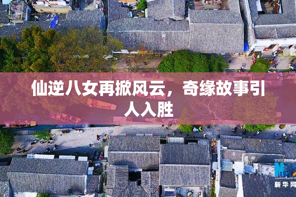仙逆八女再掀风云，奇缘故事引人入胜