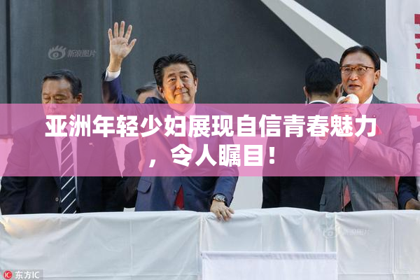 亚洲年轻少妇展现自信青春魅力，令人瞩目！
