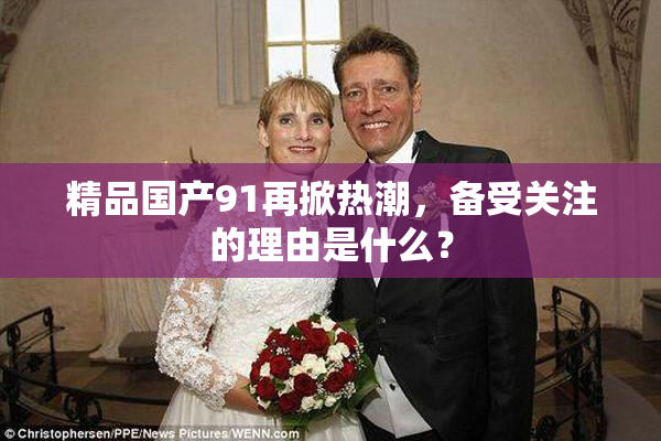 精品国产91再掀热潮，备受关注的理由是什么？