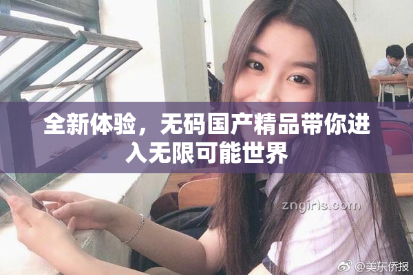 全新体验，无码国产精品带你进入无限可能世界