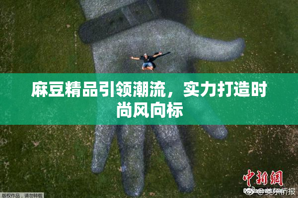 麻豆精品引领潮流，实力打造时尚风向标