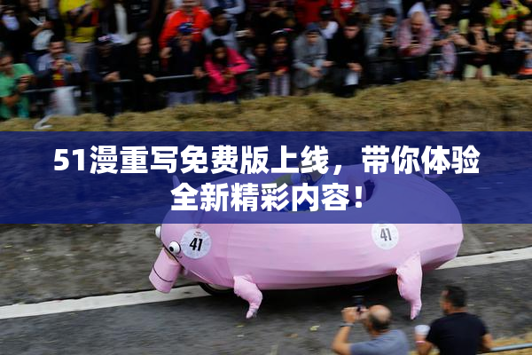 51漫重写免费版上线，带你体验全新精彩内容！