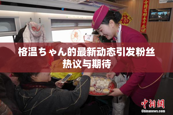 格温ちゃん的最新动态引发粉丝热议与期待