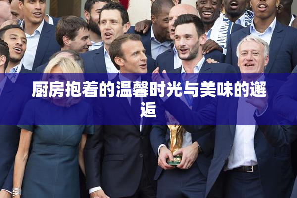 厨房抱着的温馨时光与美味的邂逅