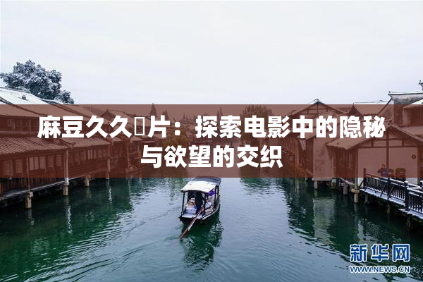 麻豆久久婬片：探索电影中的隐秘与欲望的交织