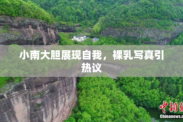 小南大胆展现自我，裸乳写真引热议