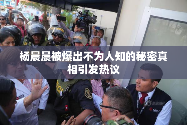 杨晨晨被爆出不为人知的秘密真相引发热议