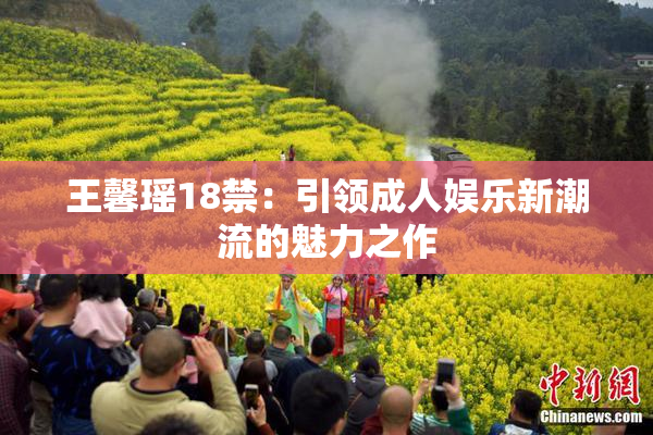 王馨瑶18禁：引领成人娱乐新潮流的魅力之作