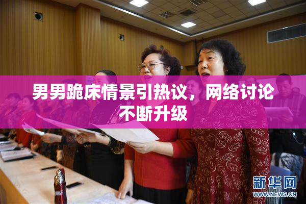 男男跪床情景引热议，网络讨论不断升级