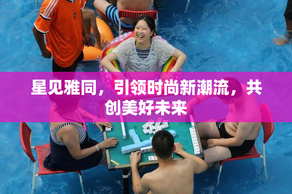 星见雅同，引领时尚新潮流，共创美好未来
