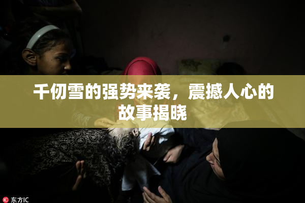 千仞雪的强势来袭，震撼人心的故事揭晓