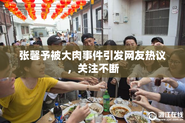 张馨予被大肉事件引发网友热议，关注不断