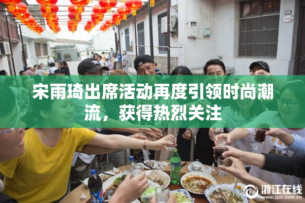 宋雨琦出席活动再度引领时尚潮流，获得热烈关注