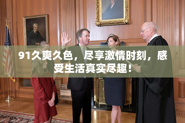 91久爽久色，尽享激情时刻，感受生活真实尽趣！