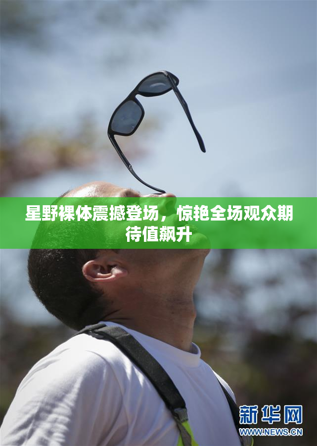 星野裸体震撼登场，惊艳全场观众期待值飙升