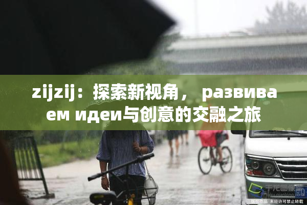 zijzij：探索新视角， развиваем идеи与创意的交融之旅