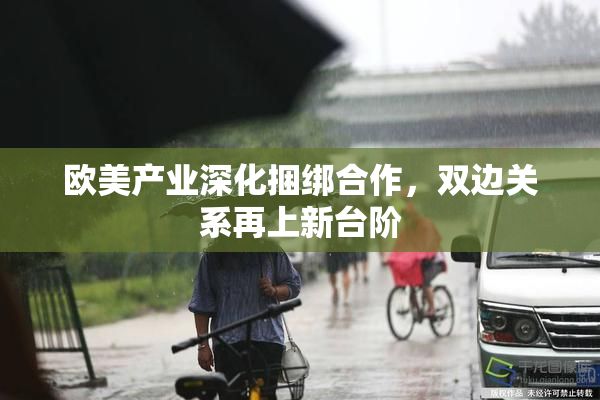 欧美产业深化捆绑合作，双边关系再上新台阶