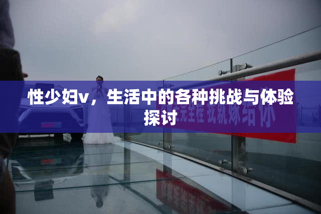 性少妇v，生活中的各种挑战与体验探讨