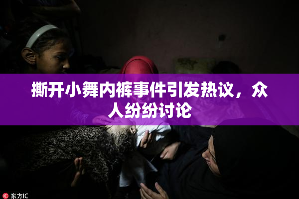 撕开小舞内裤事件引发热议，众人纷纷讨论