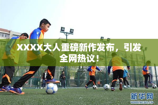 XXXX大人重磅新作发布，引发全网热议！