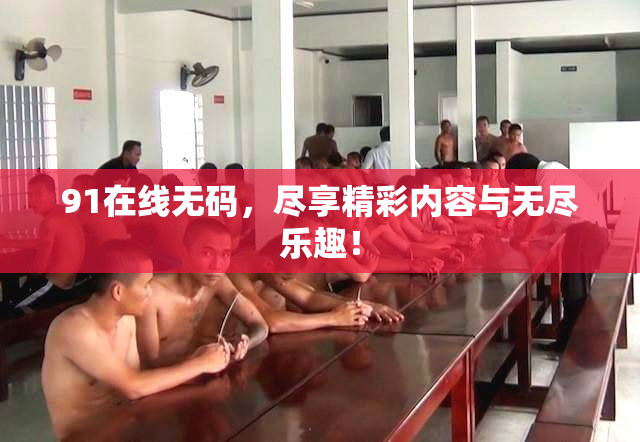 91在线无码，尽享精彩内容与无尽乐趣！