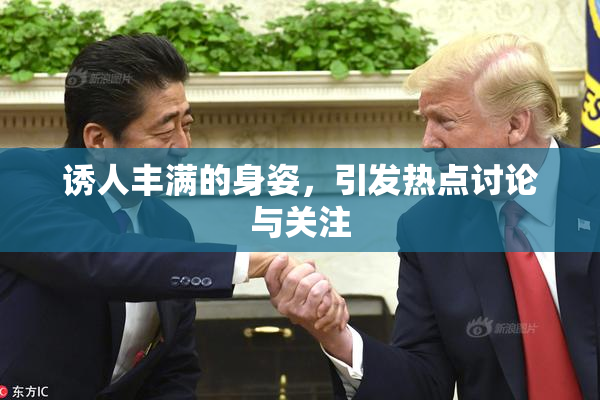 诱人丰满的身姿，引发热点讨论与关注