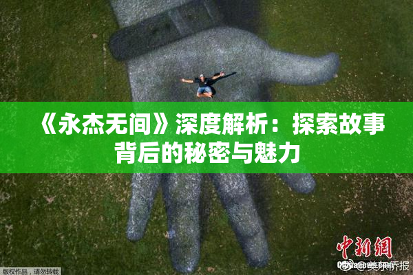 《永杰无间》深度解析：探索故事背后的秘密与魅力