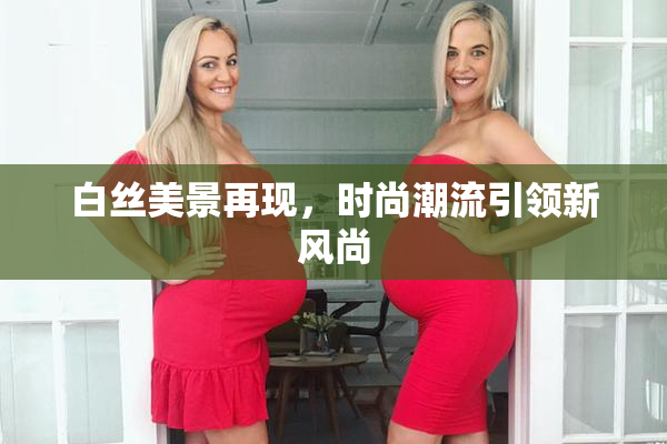 白丝美景再现，时尚潮流引领新风尚