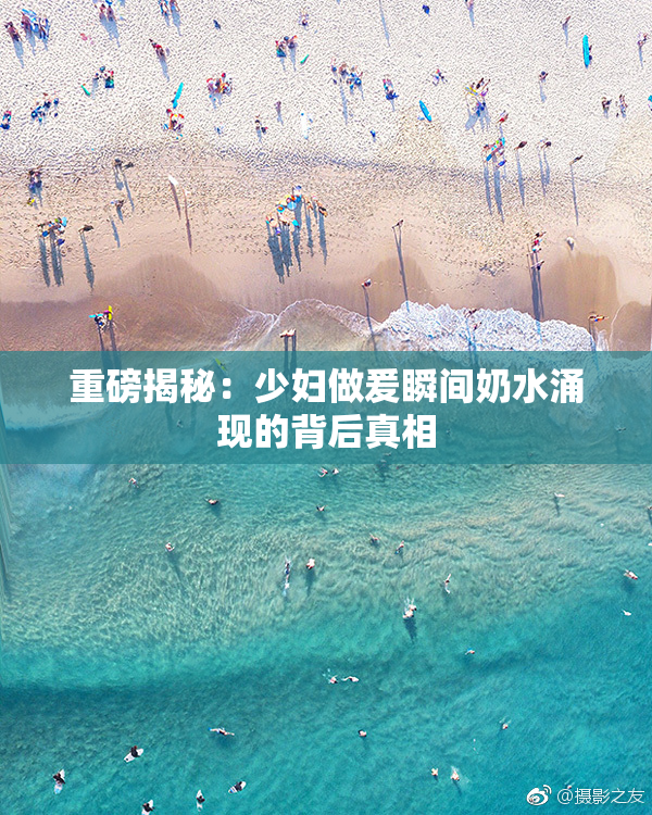 重磅揭秘：少妇做爰瞬间奶水涌现的背后真相