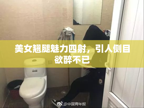 美女翘腿魅力四射，引人侧目欲醉不已