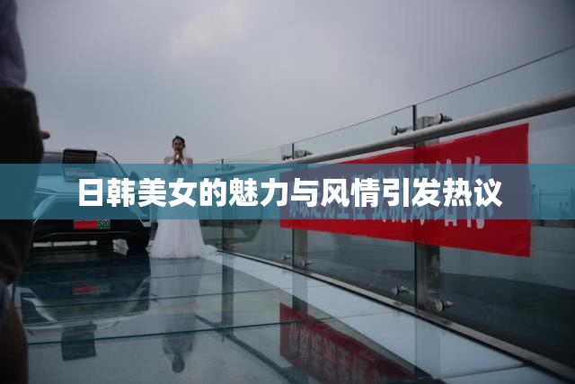 日韩美女的魅力与风情引发热议