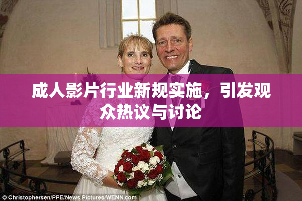 成人影片行业新规实施，引发观众热议与讨论