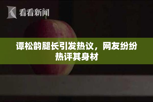 谭松韵腿长引发热议，网友纷纷热评其身材